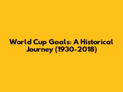 World Cup Goals: A Historical Journey (1930-2018)