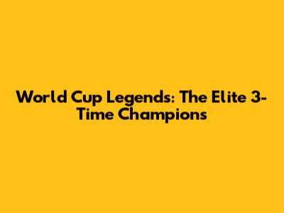 World Cup Legends: The Elite 3-Time Champions
