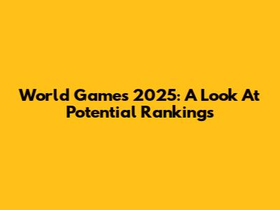 World Games 2025: A Look At Potential Rankings