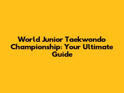 World Junior Taekwondo Championship: Your Ultimate Guide