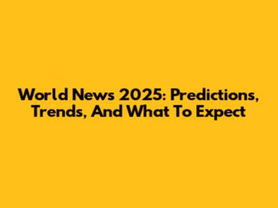 World News 2025: Predictions, Trends, And What To Expect