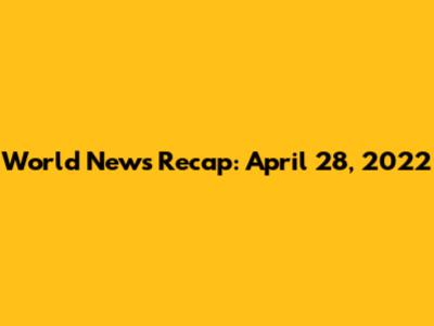 World News Recap: April 28, 2022