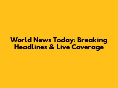 World News Today: Breaking Headlines & Live Coverage