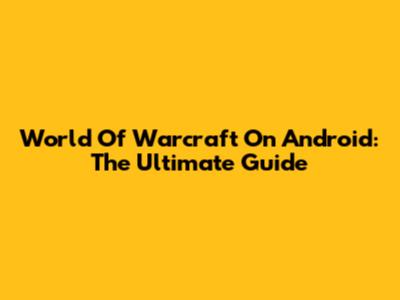 World Of Warcraft On Android: The Ultimate Guide