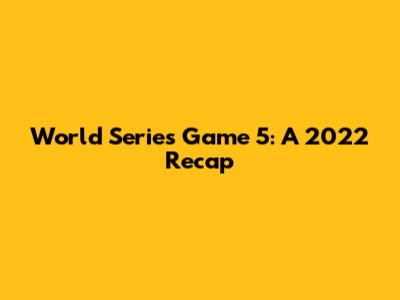 World Series Game 5: A 2022 Recap