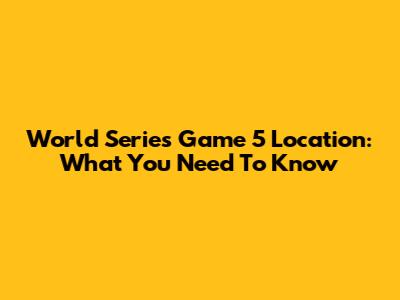 World Series Game 5 Location: What You Need To Know