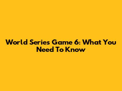 World Series Game 6: What You Need To Know