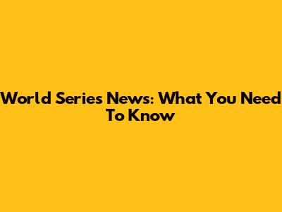 World Series News: What You Need To Know