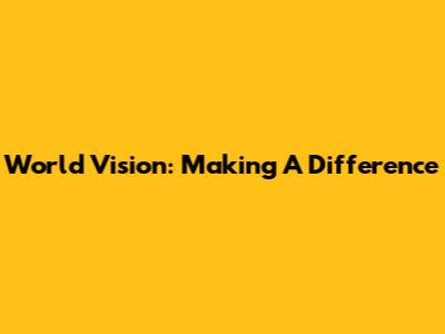 World Vision: Making A Difference