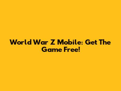 World War Z Mobile: Get The Game Free!
