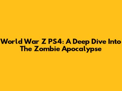 World War Z PS4: A Deep Dive Into The Zombie Apocalypse