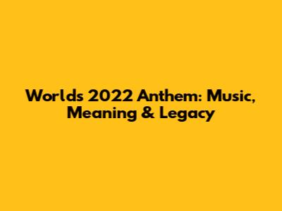 Worlds 2022 Anthem: Music, Meaning & Legacy