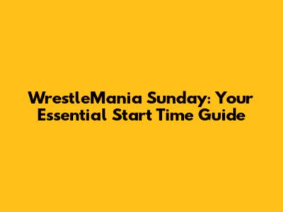 WrestleMania Sunday: Your Essential Start Time Guide