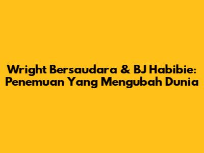 Wright Bersaudara & BJ Habibie: Penemuan Yang Mengubah Dunia