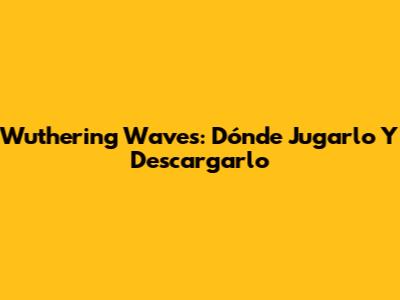 Wuthering Waves: Dónde Jugarlo Y Descargarlo