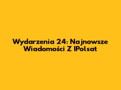 Wydarzenia 24: Najnowsze Wiadomości Z IPolsat