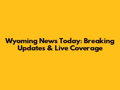 Wyoming News Today: Breaking Updates & Live Coverage