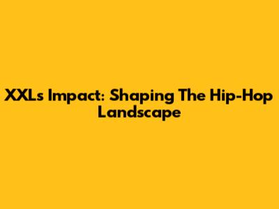 XXL's Impact: Shaping The Hip-Hop Landscape