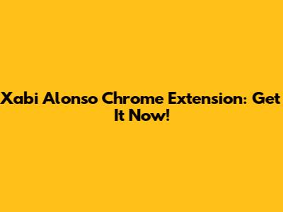 Xabi Alonso Chrome Extension: Get It Now!