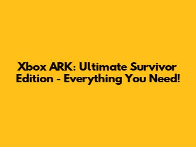 Xbox ARK: Ultimate Survivor Edition - Everything You Need!