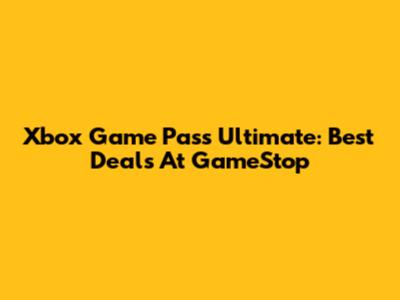 Xbox Game Pass Ultimate: Best Deals At GameStop