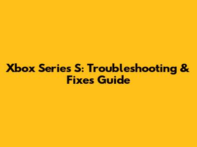 Xbox Series S: Troubleshooting & Fixes Guide