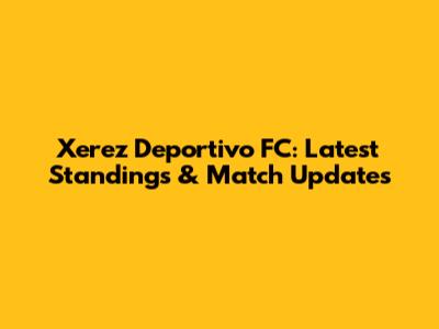 Xerez Deportivo FC: Latest Standings & Match Updates