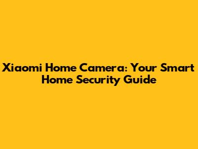 Xiaomi Home Camera: Your Smart Home Security Guide