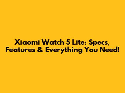 Xiaomi Watch 5 Lite: Specs, Features & Everything You Need!