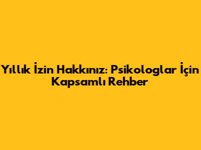 Yıllık İzin Hakkınız: Psikologlar İçin Kapsamlı Rehber