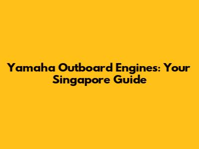 Yamaha Outboard Engines: Your Singapore Guide