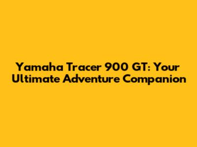 Yamaha Tracer 900 GT: Your Ultimate Adventure Companion