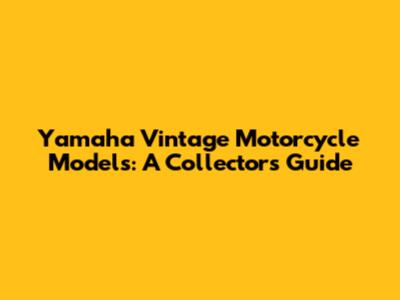 Yamaha Vintage Motorcycle Models: A Collector's Guide