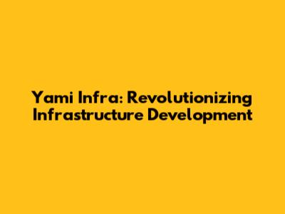 Yami Infra: Revolutionizing Infrastructure Development