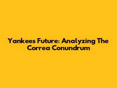 Yankees' Future: Analyzing The Correa Conundrum
