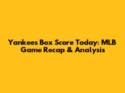Yankees Box Score Today: MLB Game Recap & Analysis