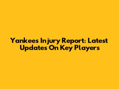 Yankees Injury Report: Latest Updates On Key Players