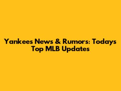 Yankees News & Rumors: Today's Top MLB Updates