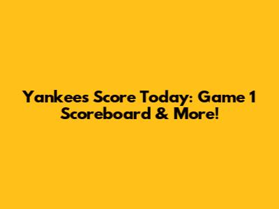 Yankees Score Today: Game 1 Scoreboard & More!