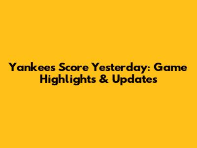 Yankees Score Yesterday: Game Highlights & Updates