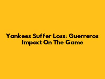 Yankees Suffer Loss: Guerrero's Impact On The Game