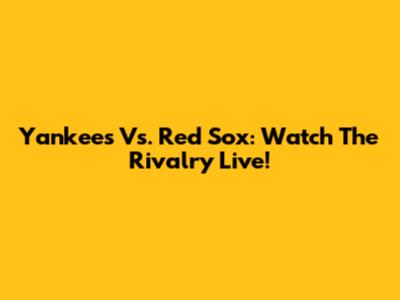 Yankees Vs. Red Sox: Watch The Rivalry Live!