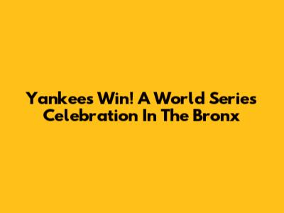 Yankees Win! A World Series Celebration In The Bronx