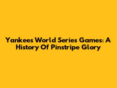 Yankees World Series Games: A History Of Pinstripe Glory