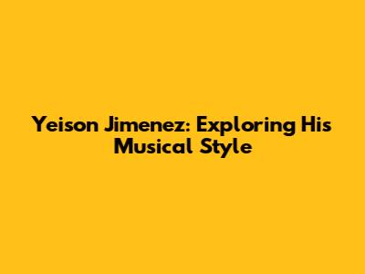 Yeison Jimenez: Exploring His Musical Style
