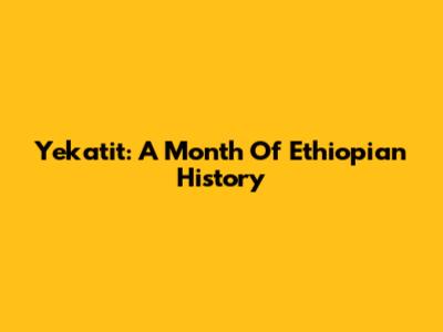 Yekatit: A Month Of Ethiopian History