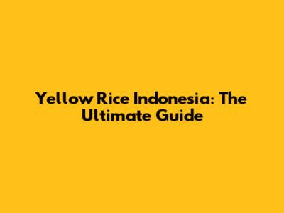 Yellow Rice Indonesia: The Ultimate Guide