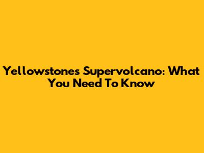 Yellowstone's Supervolcano: What You Need To Know