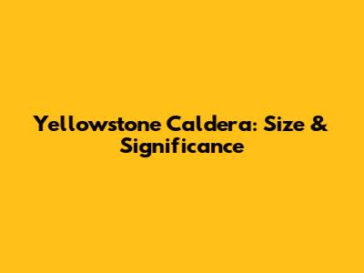 Yellowstone Caldera: Size & Significance