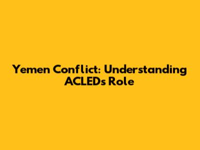 Yemen Conflict: Understanding ACLED's Role